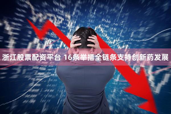 浙江股票配资平台 16条举措全链条支持创新药发展