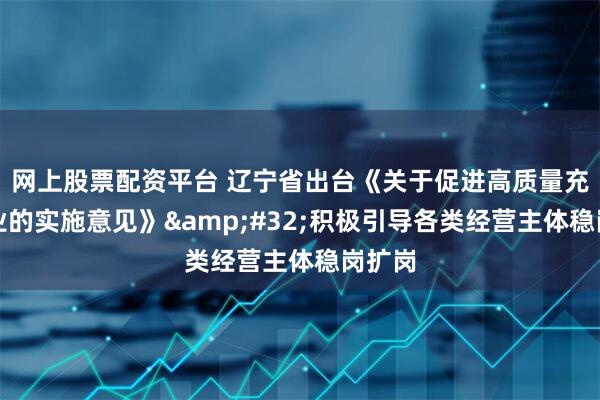 网上股票配资平台 辽宁省出台《关于促进高质量充分就业的实施意见》 积极引导各类经营主体稳岗扩岗