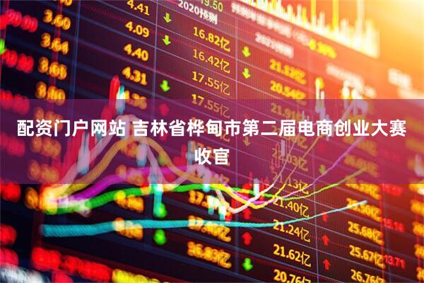 配资门户网站 吉林省桦甸市第二届电商创业大赛收官