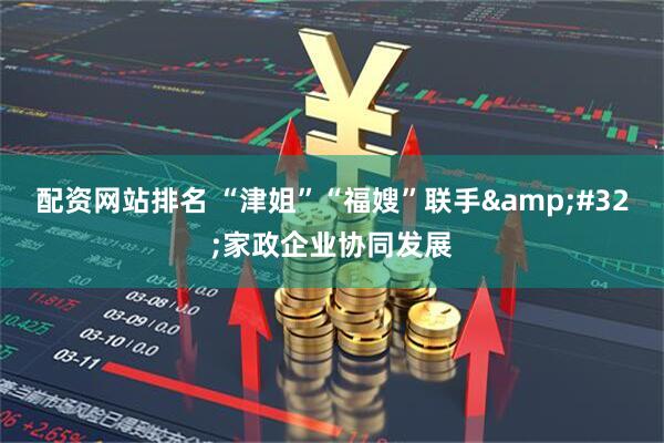 配资网站排名 “津姐”“福嫂”联手 家政企业协同发展