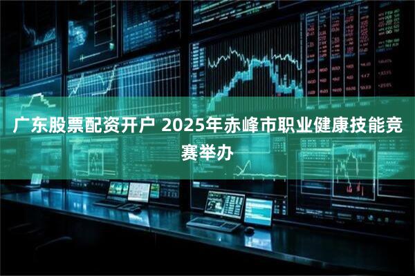 广东股票配资开户 2025年赤峰市职业健康技能竞赛举办