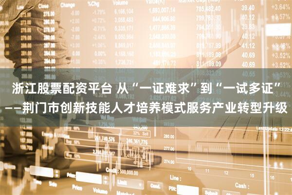 浙江股票配资平台 从“一证难求”到“一试多证”——荆门市创新技能人才培养模式服务产业转型升级