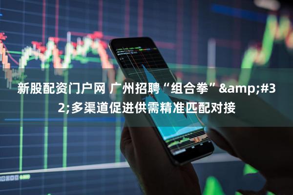 新股配资门户网 广州招聘“组合拳” 多渠道促进供需精准匹配对接