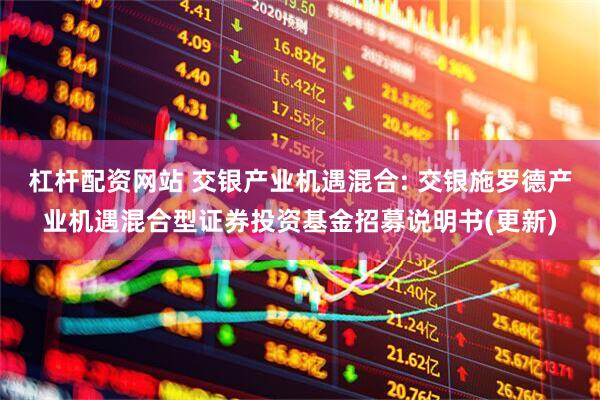 杠杆配资网站 交银产业机遇混合: 交银施罗德产业机遇混合型证券投资基金招募说明书(更新)
