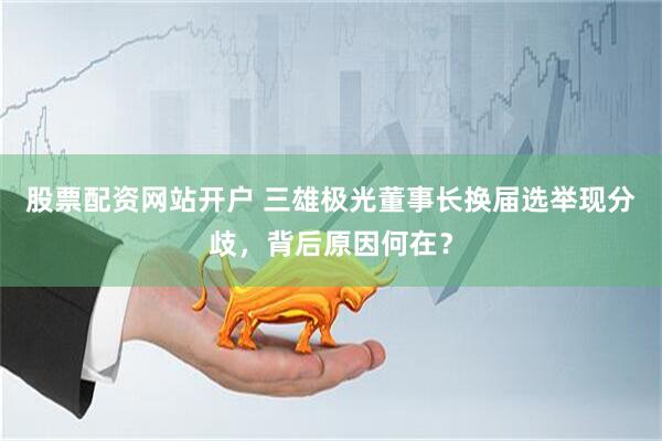股票配资网站开户 三雄极光董事长换届选举现分歧，背后原因何在？
