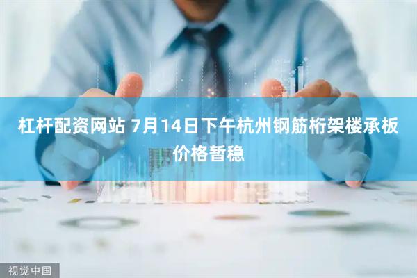 杠杆配资网站 7月14日下午杭州钢筋桁架楼承板价格暂稳