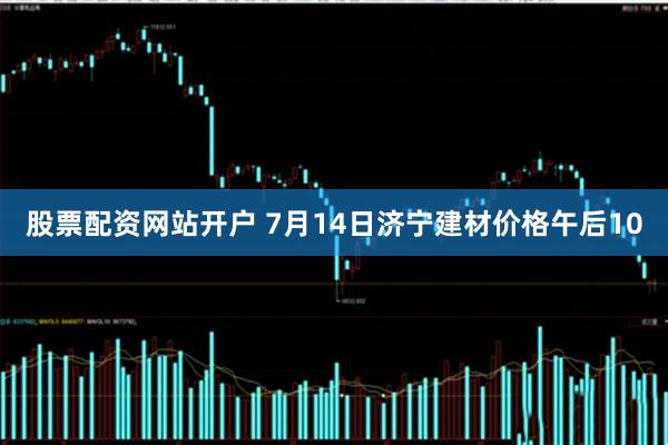 股票配资网站开户 7月14日济宁建材价格午后10