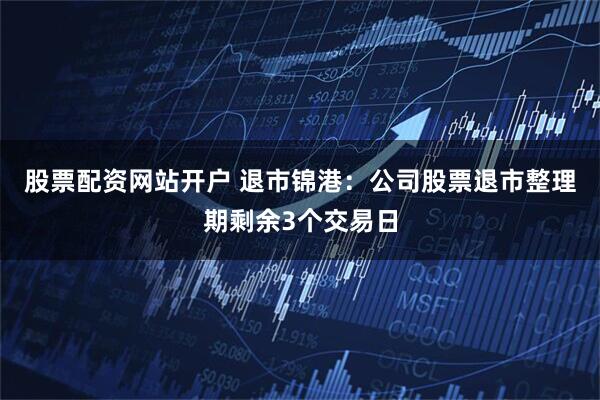股票配资网站开户 退市锦港：公司股票退市整理期剩余3个交易日