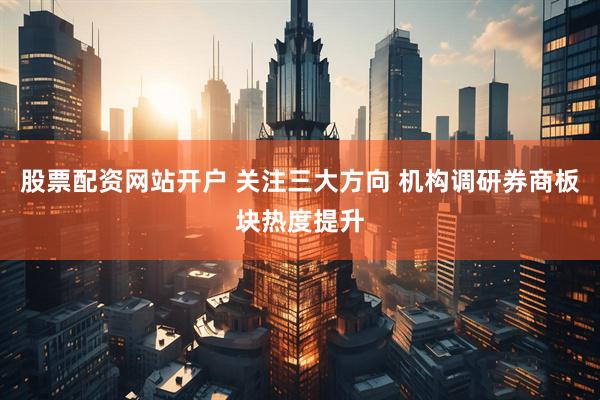 股票配资网站开户 关注三大方向 机构调研券商板块热度提升