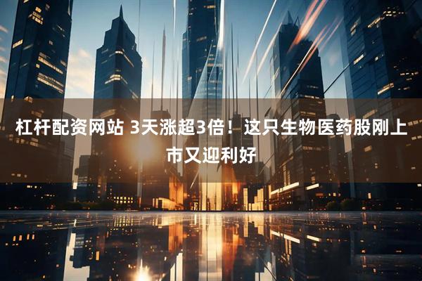 杠杆配资网站 3天涨超3倍！这只生物医药股刚上市又迎利好