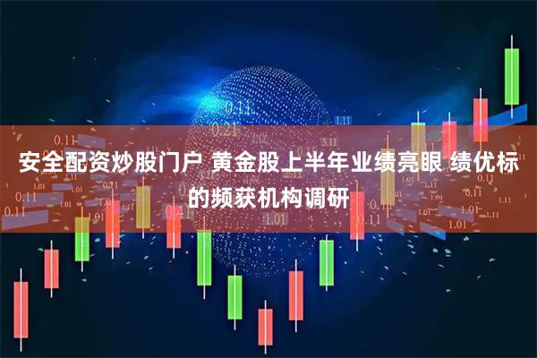 安全配资炒股门户 黄金股上半年业绩亮眼 绩优标的频获机构调研