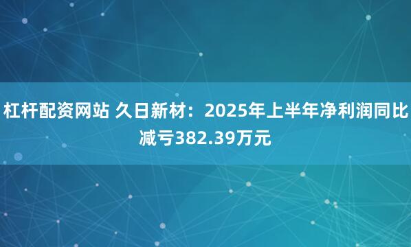 杠杆配资网站 久日新材：2025年上半年净利润同比减亏382.39万元
