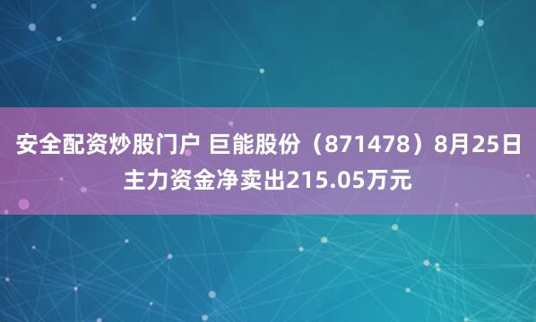 安全配资炒股门户 巨能股份（871478）8月25日主力资金净卖出215.05万元