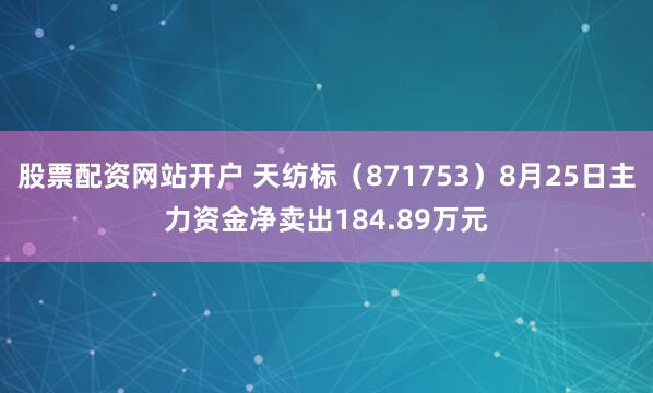 股票配资网站开户 天纺标（871753）8月25日主力资金净卖出184.89万元
