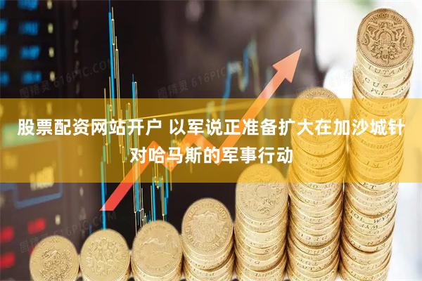 股票配资网站开户 以军说正准备扩大在加沙城针对哈马斯的军事行动