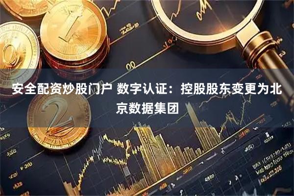 安全配资炒股门户 数字认证：控股股东变更为北京数据集团
