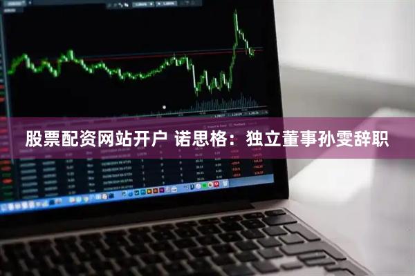 股票配资网站开户 诺思格：独立董事孙雯辞职