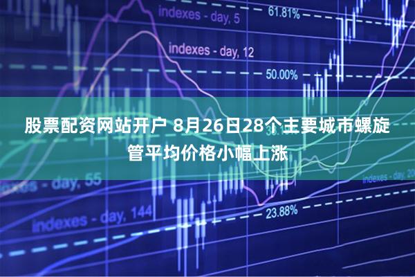 股票配资网站开户 8月26日28个主要城市螺旋管平均价格小幅上涨