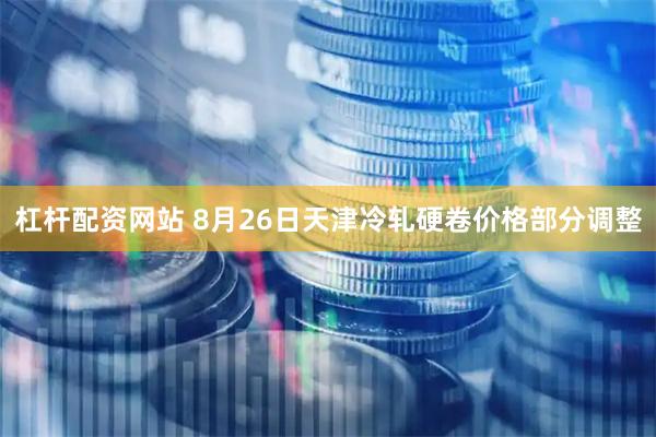 杠杆配资网站 8月26日天津冷轧硬卷价格部分调整