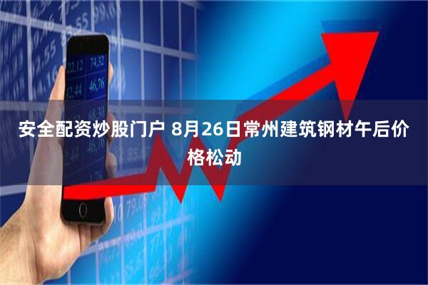 安全配资炒股门户 8月26日常州建筑钢材午后价格松动