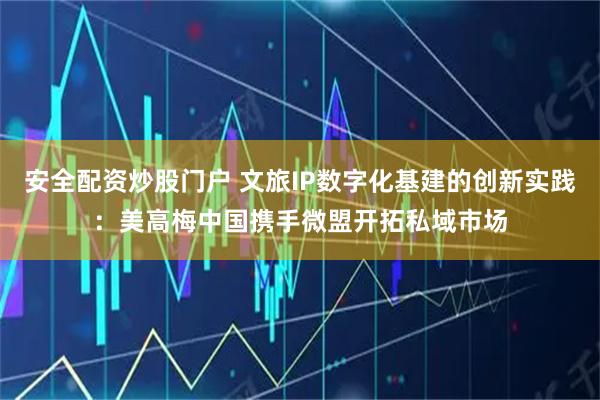 安全配资炒股门户 文旅IP数字化基建的创新实践：美高梅中国携手微盟开拓私域市场