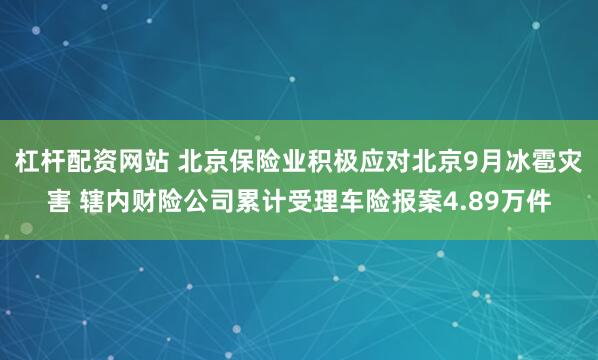 杠杆配资网站 北京保险业积极应对北京9月冰雹灾害 辖内财险公司累计受理车险报案4.89万件