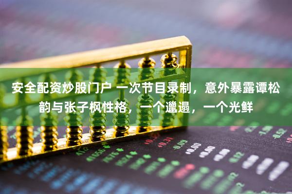 安全配资炒股门户 一次节目录制，意外暴露谭松韵与张子枫性格，一个邋遢，一个光鲜