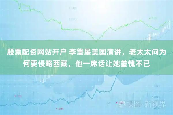 股票配资网站开户 李肇星美国演讲,老太太问为何要侵略西藏,他一席话让她羞愧不已