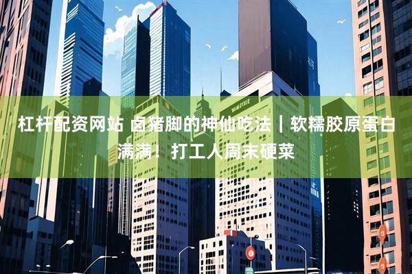 杠杆配资网站 卤猪脚的神仙吃法｜软糯胶原蛋白满满！打工人周末硬菜
