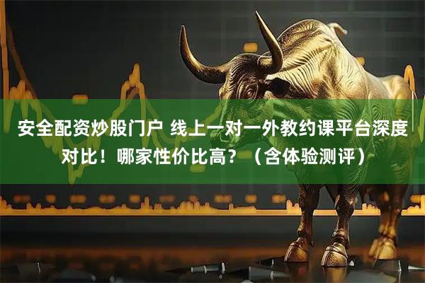 安全配资炒股门户 线上一对一外教约课平台深度对比！哪家性价比高？（含体验测评）