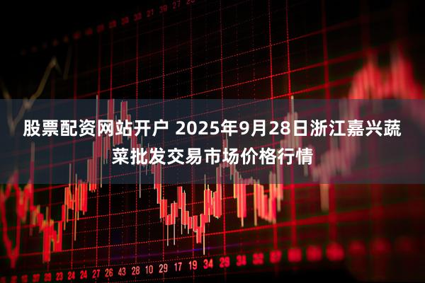 股票配资网站开户 2025年9月28日浙江嘉兴蔬菜批发交易市场价格行情