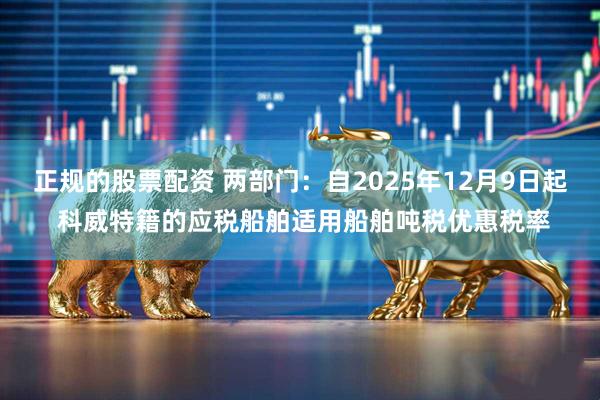 正规的股票配资 两部门：自2025年12月9日起 科威特籍的应税船舶适用船舶吨税优惠税率