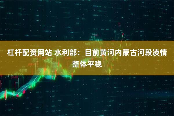 杠杆配资网站 水利部：目前黄河内蒙古河段凌情整体平稳