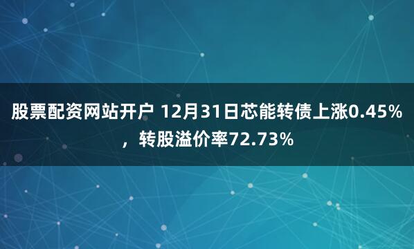 股票配资网站开户 12月31日芯能转债上涨0.45%，转股溢价率72.73%