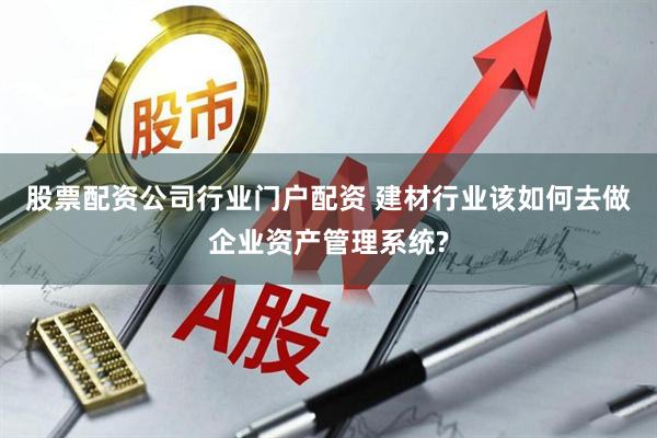 股票配资公司行业门户配资 建材行业该如何去做企业资产管理系统?