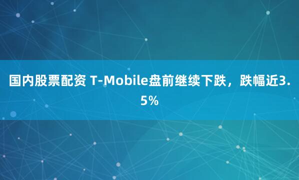 国内股票配资 T-Mobile盘前继续下跌，跌幅近3.5%