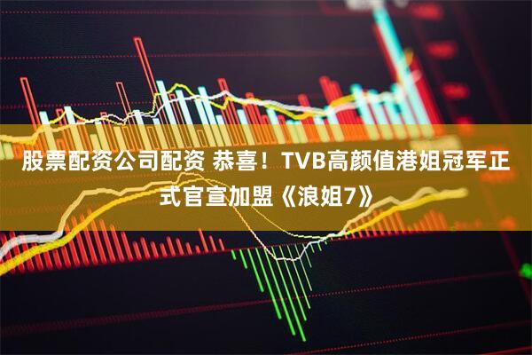 股票配资公司配资 恭喜！TVB高颜值港姐冠军正式官宣加盟《浪姐7》