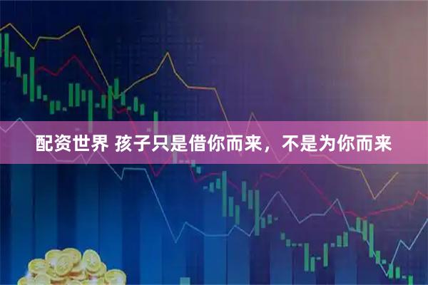 配资世界 孩子只是借你而来，不是为你而来