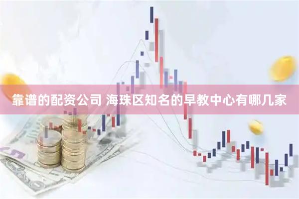 靠谱的配资公司 海珠区知名的早教中心有哪几家