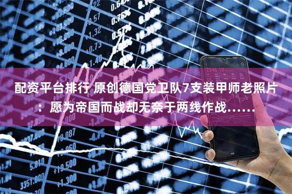 配资平台排行 原创德国党卫队7支装甲师老照片：愿为帝国而战却无奈于两线作战……