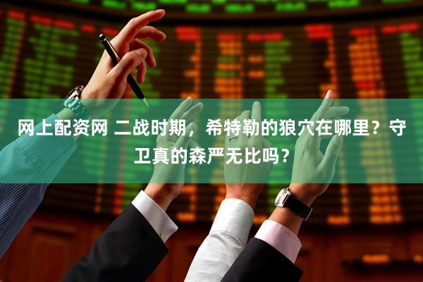 网上配资网 二战时期，希特勒的狼穴在哪里？守卫真的森严无比吗？