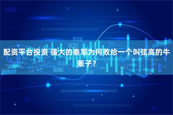 配资平台投资 强大的秦军为何败给一个叫弦高的牛贩子？