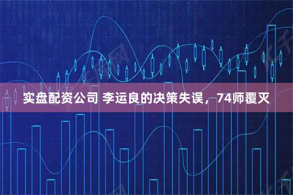 实盘配资公司 李运良的决策失误，74师覆灭