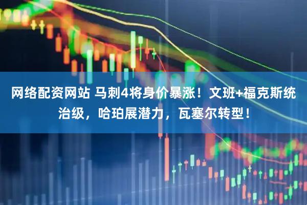 网络配资网站 马刺4将身价暴涨！文班+福克斯统治级，哈珀展潜力，瓦塞尔转型！