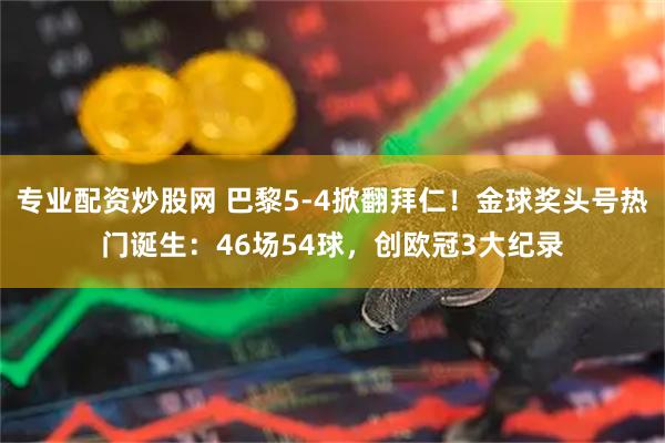 专业配资炒股网 巴黎5-4掀翻拜仁！金球奖头号热门诞生：46场54球，创欧冠3大纪录