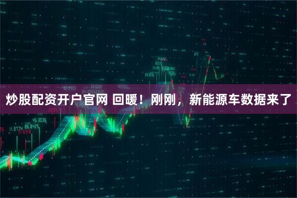 炒股配资开户官网 回暖！刚刚，新能源车数据来了