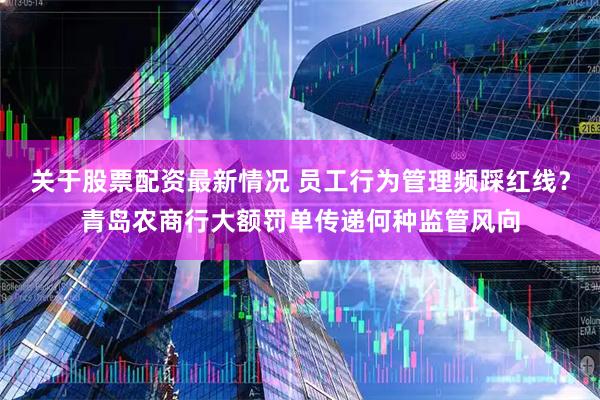 关于股票配资最新情况 员工行为管理频踩红线？青岛农商行大额罚单传递何种监管风向