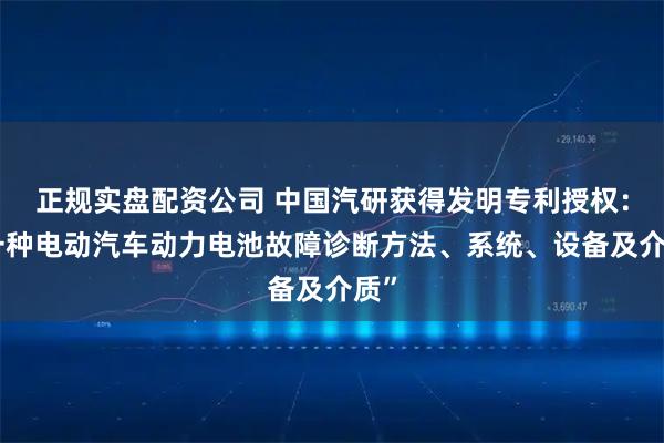 正规实盘配资公司 中国汽研获得发明专利授权：“一种电动汽车动力电池故障诊断方法、系统、设备及介质”