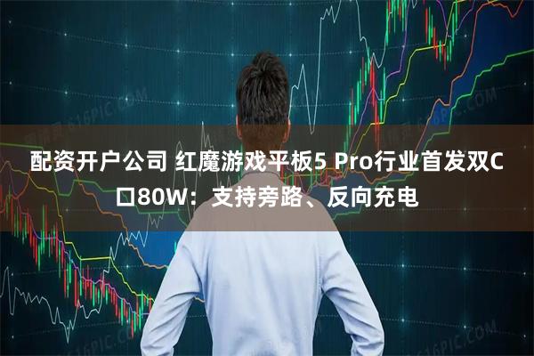 配资开户公司 红魔游戏平板5 Pro行业首发双C口80W：支持旁路、反向充电